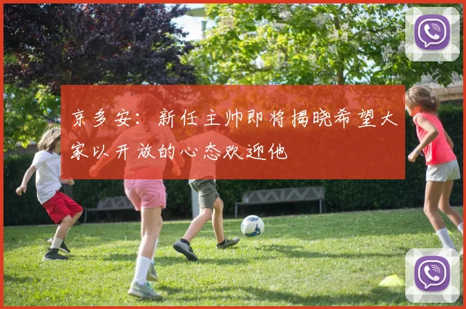 京多安：新任主帅即将揭晓希望大家以开放的心态欢迎他