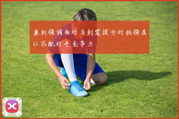 康利强调面对马刺需提升对抗强度以匹配对手竞争力