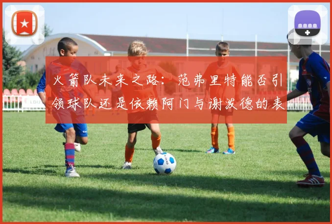 火箭队未来之路：范弗里特能否引领球队还是依赖阿门与谢泼德的表现