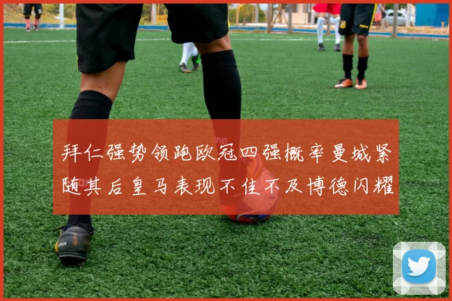 拜仁强势领跑欧冠四强概率曼城紧随其后皇马表现不佳不及博德闪耀