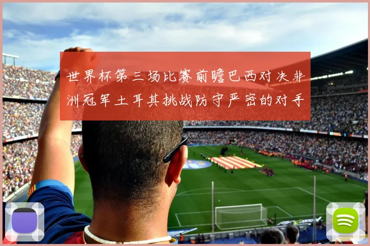 世界杯第三场比赛前瞻巴西对决非洲冠军土耳其挑战防守严密的对手