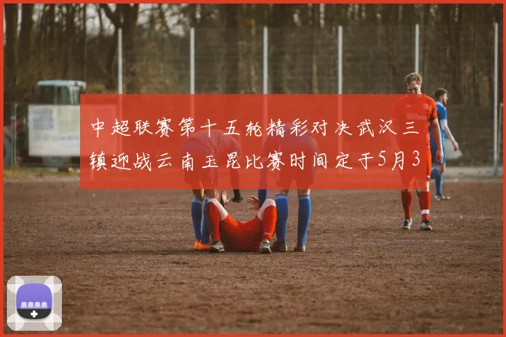 中超联赛第十五轮精彩对决武汉三镇迎战云南玉昆比赛时间定于5月31日19时35分