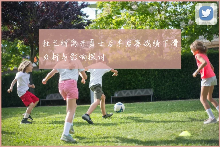 杜兰特离开勇士后季后赛战绩下滑分析与影响探讨