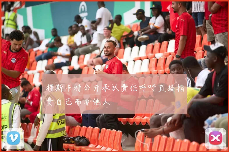 穆斯卡特公开承认责任呼吁直接指责自己而非他人