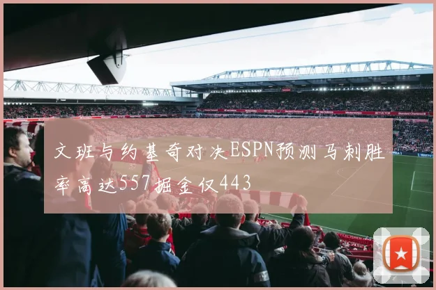 文班与约基奇对决ESPN预测马刺胜率高达557掘金仅443
