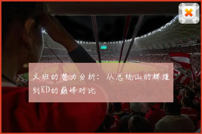 文班的潜力分析：从总统山的辉煌到KD的巅峰对比
