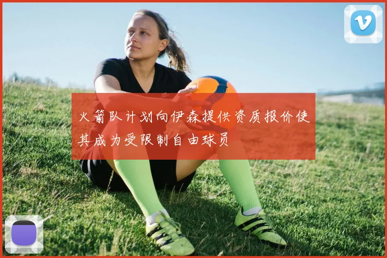 火箭队计划向伊森提供资质报价使其成为受限制自由球员