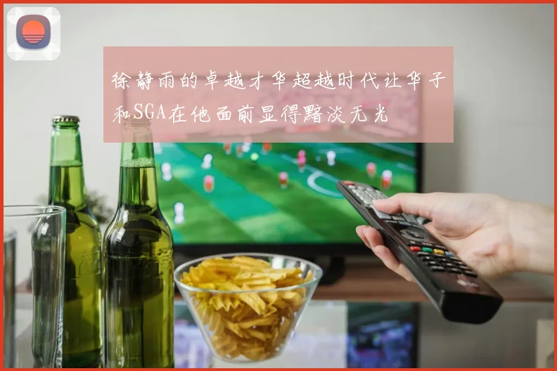 徐静雨的卓越才华超越时代让华子和SGA在他面前显得黯淡无光