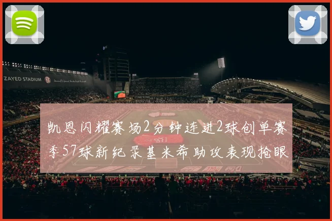 凯恩闪耀赛场2分钟连进2球创单赛季57球新纪录基米希助攻表现抢眼