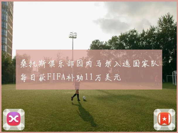桑托斯俱乐部因内马尔入选国家队每日获FIFA补助11万美元