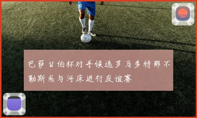 巴萨甘伯杯对手候选罗马多特那不勒斯或与河床进行友谊赛