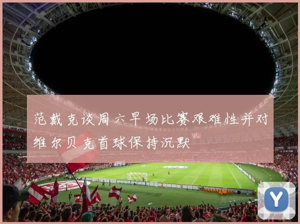 范戴克谈周六早场比赛艰难性并对维尔贝克首球保持沉默