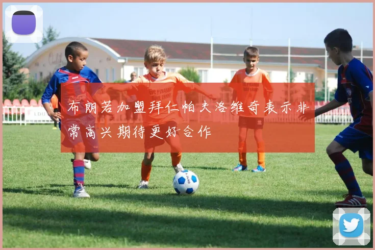 布朗若加盟拜仁帕夫洛维奇表示非常高兴期待更好合作