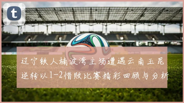 辽宁铁人楠波湾主场遭遇云南玉昆逆转以1-2惜败比赛精彩回顾与分析