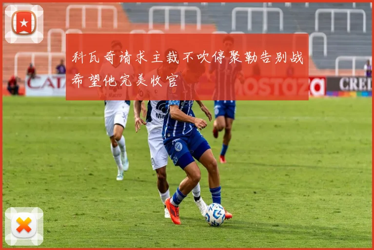 科瓦奇请求主裁不吹停聚勒告别战希望他完美收官