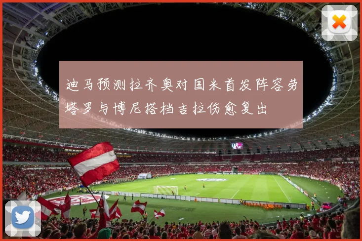 迪马预测拉齐奥对国米首发阵容劳塔罗与博尼搭档吉拉伤愈复出