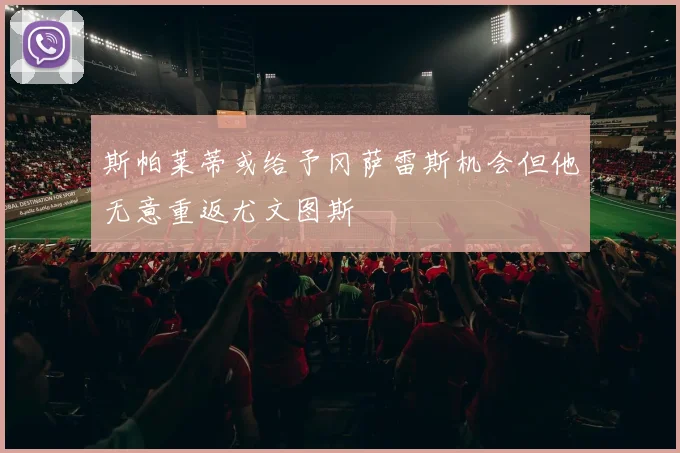 斯帕莱蒂或给予冈萨雷斯机会但他无意重返尤文图斯