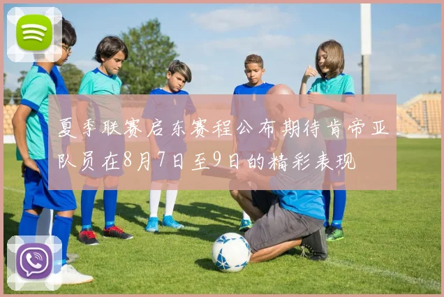 夏季联赛启东赛程公布期待肯帝亚队员在8月7日至9日的精彩表现