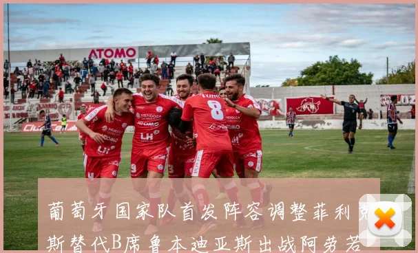 葡萄牙国家队首发阵容调整菲利克斯替代B席鲁本迪亚斯出战阿劳若